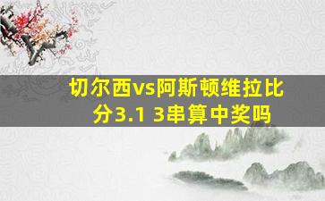 切尔西vs阿斯顿维拉比分3.1 3串算中奖吗